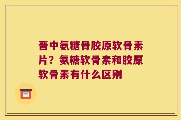 晋中氨糖骨胶原软骨素片?氨糖软骨素和胶原软骨素有什么区别 晋中氨糖骨胶原软骨素片?氨糖软骨素和胶原软骨素有什么区别