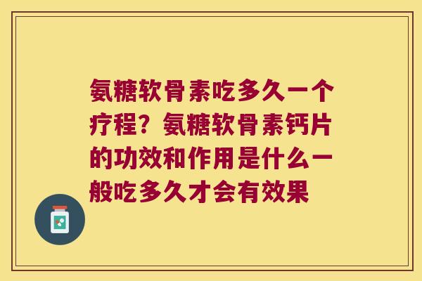 氨糖软骨素吃多久一个疗程？氨糖软骨素钙片的功效和作用是什么一般吃多久才会有效果