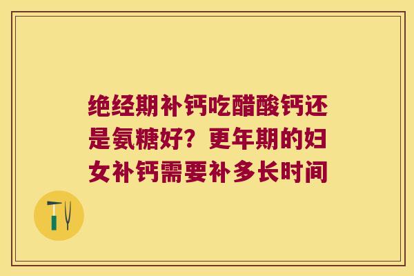 绝经期补钙吃醋酸钙还是氨糖好？的妇女补钙需要补多长时间