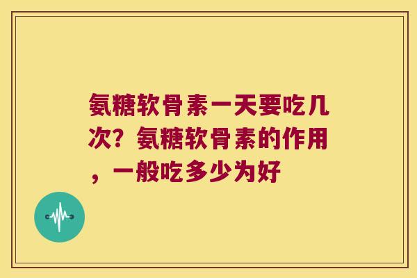 氨糖软骨素一天要吃几次?氨糖软骨素的作用,一般吃多少为好 氨糖软骨素一天要吃几次?氨糖软骨素的作用,一般吃多少为好