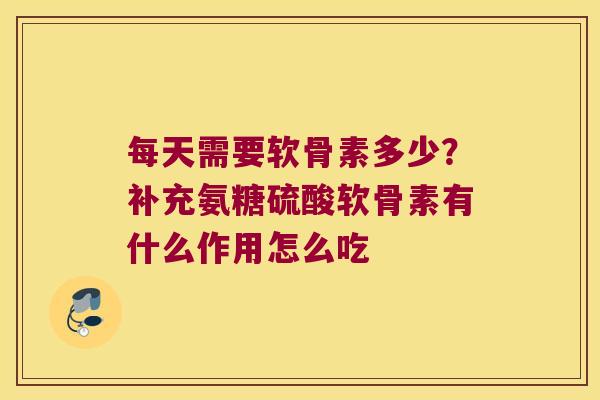 每天需要软骨素多少?补充氨糖硫酸软骨素有什么作用怎么吃 每天需要软骨素多少?补充氨糖硫酸软骨素有什么作用怎么吃