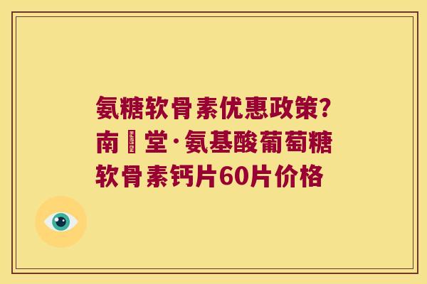 氨糖软骨素优惠政策?南雲堂·氨基酸葡萄糖软骨素钙片60片价格 氨糖软骨素优惠政策?南雲堂·氨基酸葡萄糖软骨素钙片60片价格