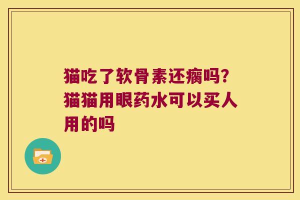 猫吃了软骨素还瘸吗？猫猫用眼药水可以买人用的吗