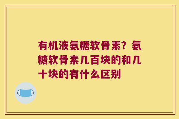 有机液氨糖软骨素？氨糖软骨素几百块的和几十块的有什么区别