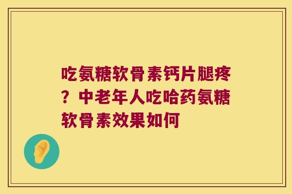 吃氨糖软骨素钙片腿疼？中老年人吃哈药氨糖软骨素效果如何