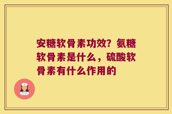 安糖软骨素功效?氨糖软骨素是什么,硫酸软骨素有什么作用的 安糖软骨素功效?氨糖软骨素是什么,硫酸软骨素有什么作用的