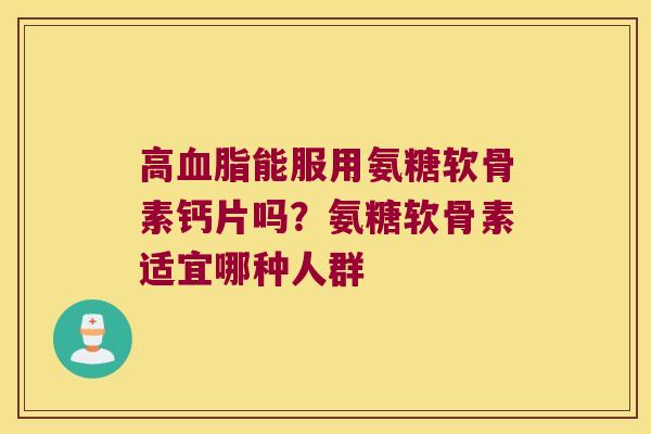 高能服用氨糖软骨素钙片吗?氨糖软骨素适宜哪种人群 高能服用氨糖软骨素钙片吗?氨糖软骨素适宜哪种人群