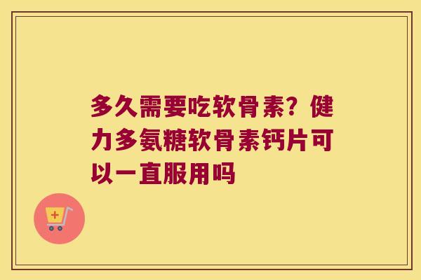 多久需要吃软骨素？健力多氨糖软骨素钙片可以一直服用吗