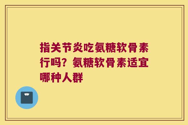 指吃氨糖软骨素行吗?氨糖软骨素适宜哪种人群 指吃氨糖软骨素行吗?氨糖软骨素适宜哪种人群