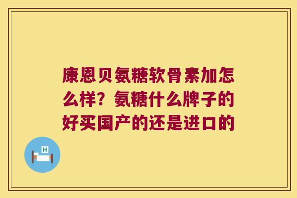 康恩贝氨糖软骨素加怎么样？氨糖什么牌子的好买国产的还是进口的