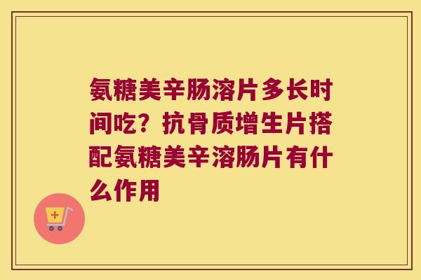 氨糖美辛肠溶片多长时间吃？抗片搭配氨糖美辛溶肠片有什么作用