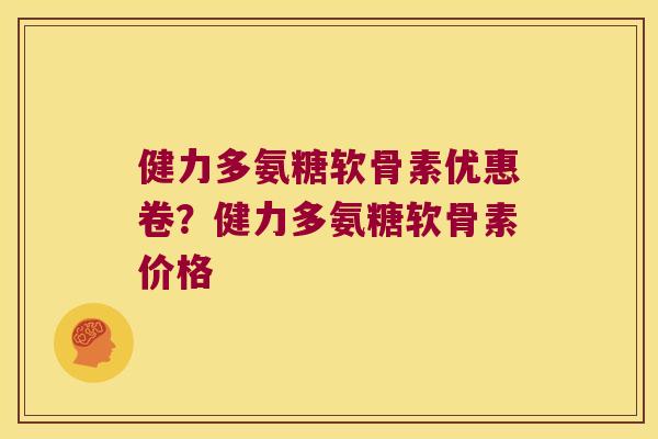 健力多氨糖软骨素优惠卷?健力多氨糖软骨素价格 健力多氨糖软骨素优惠卷?健力多氨糖软骨素价格