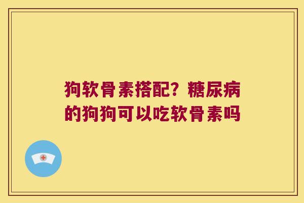 狗软骨素搭配？的狗狗可以吃软骨素吗
