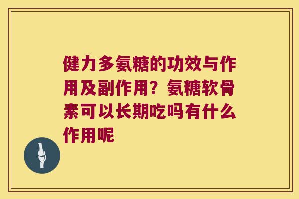 健力多氨糖的功效与作用及副作用?氨糖软骨素可以长期吃吗有什么作用呢 健力多氨糖的功效与作用及副作用?氨糖软骨素可以长期吃吗有什么作用呢