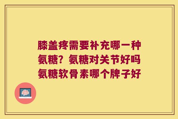 膝盖疼需要补充哪一种氨糖?氨糖对关节好吗氨糖软骨素哪个牌子好 膝盖疼需要补充哪一种氨糖?氨糖对关节好吗氨糖软骨素哪个牌子好