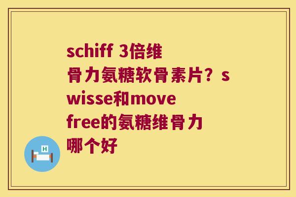 schiff 3倍维骨力氨糖软骨素片？swisse和movefree的氨糖维骨力哪个好
