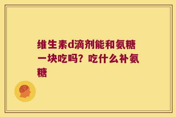 维生素d滴剂能和氨糖一块吃吗？吃什么补氨糖