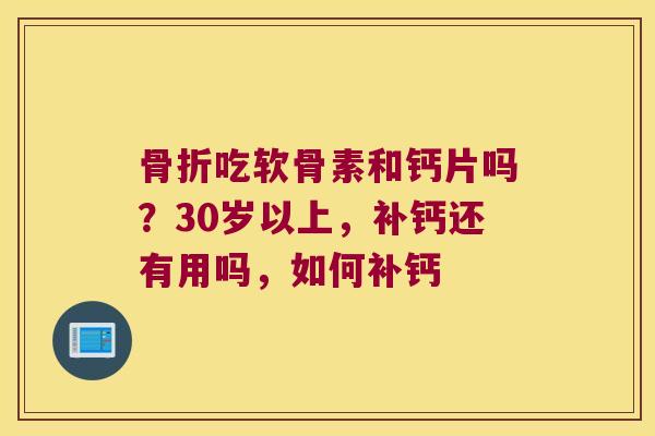 吃软骨素和钙片吗?30岁以上,补钙还有用吗,如何补钙 吃软骨素和钙片吗?30岁以上,补钙还有用吗,如何补钙