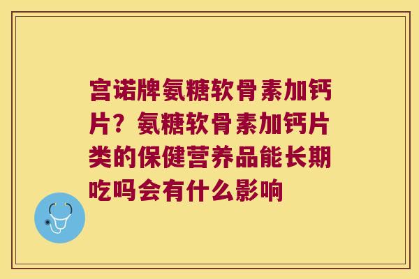 宫诺牌氨糖软骨素加钙片?氨糖软骨素加钙片类的保健营养品能长期吃吗会有什么影响 宫诺牌氨糖软骨素加钙片?氨糖软骨素加钙片类的保健营养品能长期吃吗会有什么影响