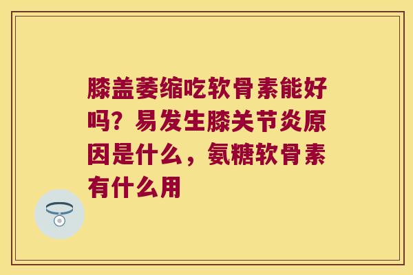 膝盖萎缩吃软骨素能好吗?易发生膝原因是什么,氨糖软骨素有什么用 膝盖萎缩吃软骨素能好吗?易发生膝原因是什么,氨糖软骨素有什么用
