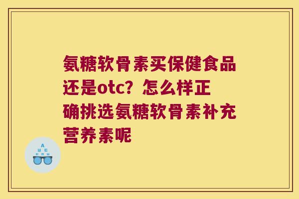 氨糖软骨素买保健食品还是otc？怎么样正确挑选氨糖软骨素补充营养素呢