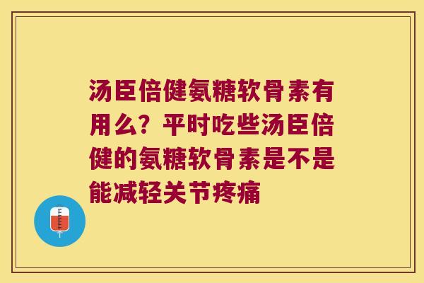 汤臣倍健氨糖软骨素有用么?平时吃些汤臣倍健的氨糖软骨素是不是能减轻关节 汤臣倍健氨糖软骨素有用么?平时吃些汤臣倍健的氨糖软骨素是不是能减轻关节
