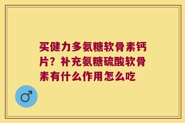 买健力多氨糖软骨素钙片?补充氨糖硫酸软骨素有什么作用怎么吃 买健力多氨糖软骨素钙片?补充氨糖硫酸软骨素有什么作用怎么吃