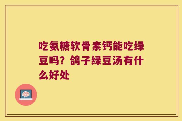 吃氨糖软骨素钙能吃绿豆吗?鸽子绿豆汤有什么好处 吃氨糖软骨素钙能吃绿豆吗?鸽子绿豆汤有什么好处
