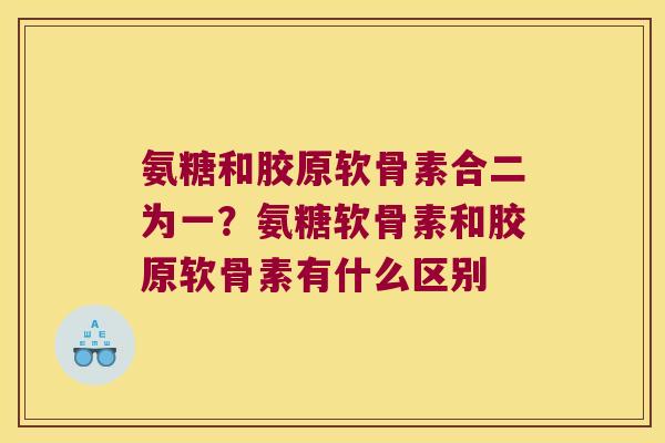 氨糖和胶原软骨素合二为一?氨糖软骨素和胶原软骨素有什么区别 氨糖和胶原软骨素合二为一?氨糖软骨素和胶原软骨素有什么区别