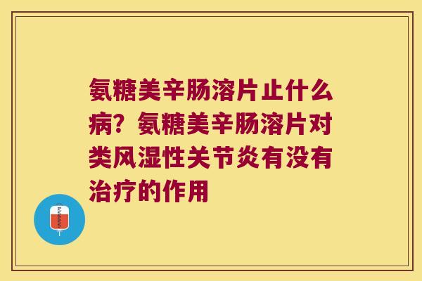 氨糖美辛肠溶片止什么?氨糖美辛肠溶片对类性有没有的作用 氨糖美辛肠溶片止什么?氨糖美辛肠溶片对类性有没有的作用