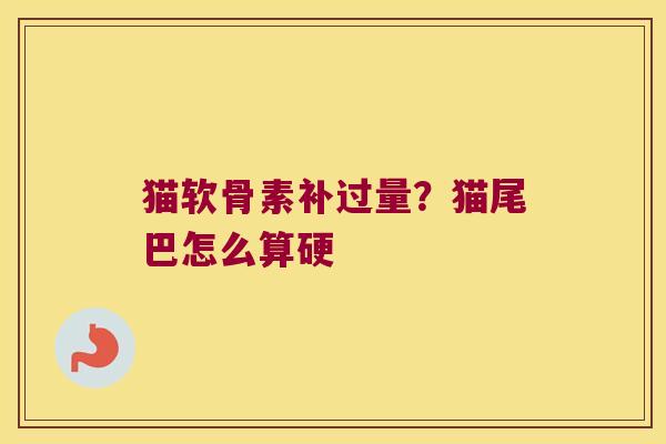 猫软骨素补过量？猫尾巴怎么算硬