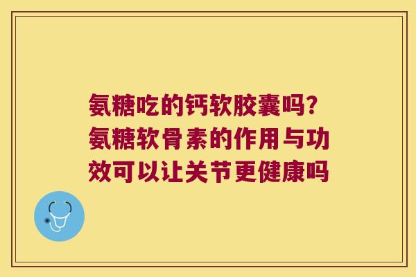 氨糖吃的钙软胶囊吗?氨糖软骨素的作用与功效可以让关节更健康吗 氨糖吃的钙软胶囊吗?氨糖软骨素的作用与功效可以让关节更健康吗