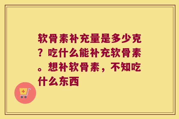 软骨素补充量是多少克?吃什么能补充软骨素。想补软骨素,不知吃什么东西 软骨素补充量是多少克?吃什么能补充软骨素。想补软骨素,不知吃什么东西