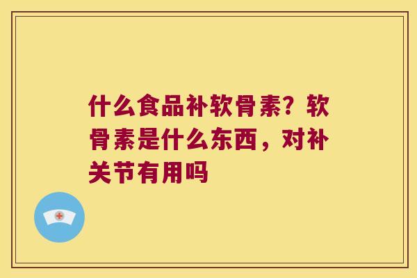什么食品补软骨素？软骨素是什么东西，对补关节有用吗