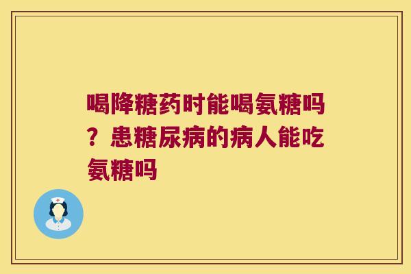 喝降糖药时能喝氨糖吗？患的人能吃氨糖吗