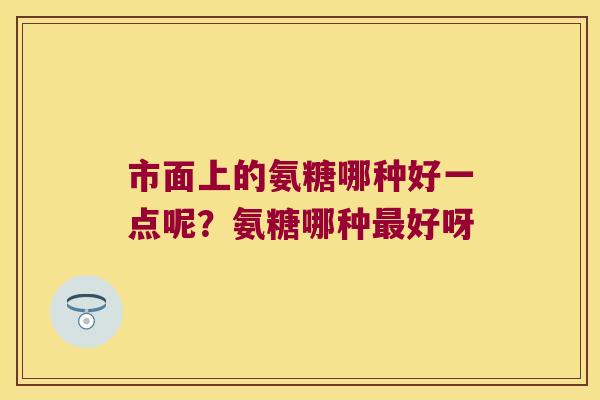 市面上的氨糖哪种好一点呢?氨糖哪种好呀 市面上的氨糖哪种好一点呢?氨糖哪种好呀