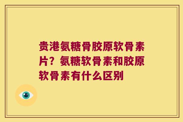 贵港氨糖骨胶原软骨素片?氨糖软骨素和胶原软骨素有什么区别 贵港氨糖骨胶原软骨素片?氨糖软骨素和胶原软骨素有什么区别
