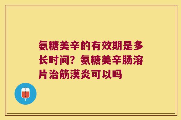 氨糖美辛的有效期是多长时间？氨糖美辛肠溶片筋漠炎可以吗