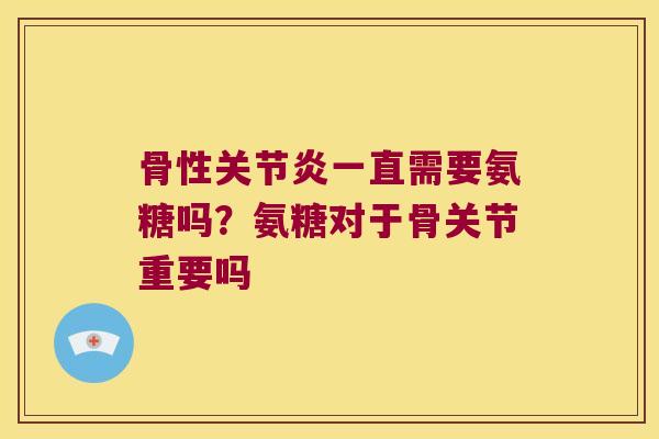 骨性一直需要氨糖吗?氨糖对于骨关节重要吗 骨性一直需要氨糖吗?氨糖对于骨关节重要吗