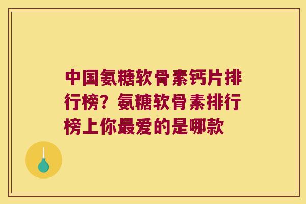中国氨糖软骨素钙片排行榜?氨糖软骨素排行榜上你爱的是哪款 中国氨糖软骨素钙片排行榜?氨糖软骨素排行榜上你爱的是哪款
