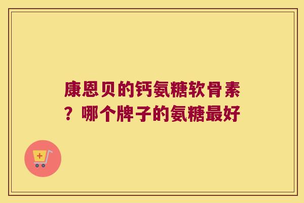 康恩贝的钙氨糖软骨素?哪个牌子的氨糖好 康恩贝的钙氨糖软骨素?哪个牌子的氨糖好