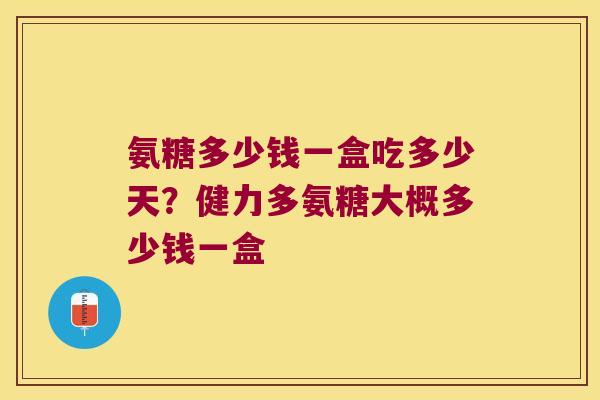 氨糖多少钱一盒吃多少天?健力多氨糖大概多少钱一盒 氨糖多少钱一盒吃多少天?健力多氨糖大概多少钱一盒