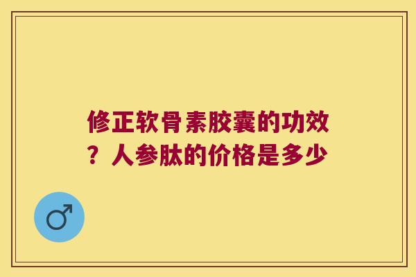 修正软骨素胶囊的功效?人参肽的价格是多少 修正软骨素胶囊的功效?人参肽的价格是多少