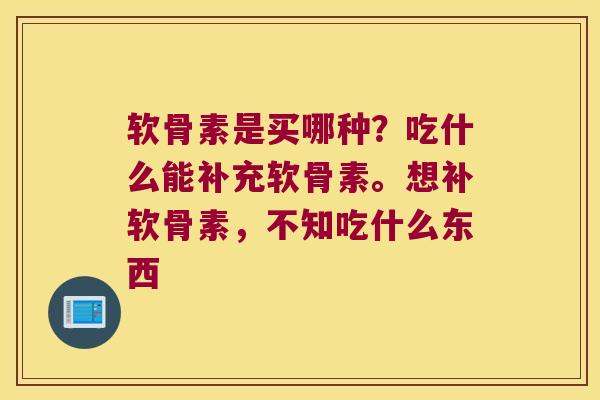 软骨素是买哪种?吃什么能补充软骨素。想补软骨素,不知吃什么东西 软骨素是买哪种?吃什么能补充软骨素。想补软骨素,不知吃什么东西