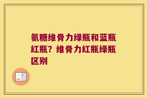 氨糖维骨力绿瓶和蓝瓶红瓶？维骨力红瓶绿瓶区别