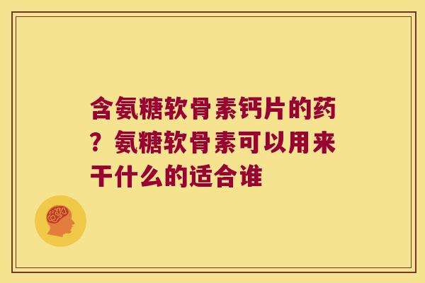 含氨糖软骨素钙片的药?氨糖软骨素可以用来干什么的适合谁 含氨糖软骨素钙片的药?氨糖软骨素可以用来干什么的适合谁