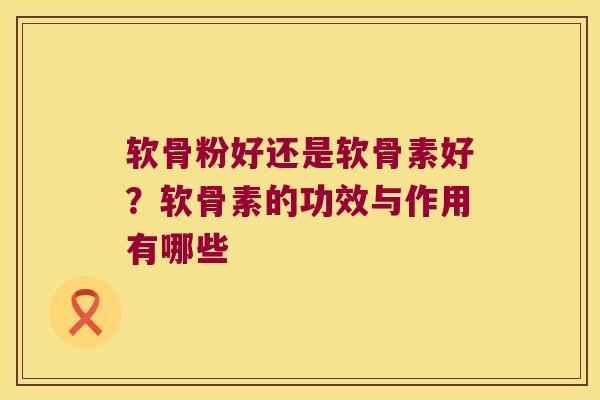 软骨粉好还是软骨素好?软骨素的功效与作用有哪些 软骨粉好还是软骨素好?软骨素的功效与作用有哪些