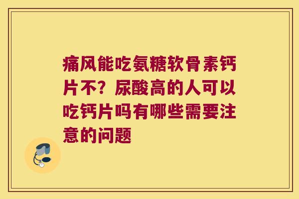 能吃氨糖软骨素钙片不?尿酸高的人可以吃钙片吗有哪些需要注意的问题 能吃氨糖软骨素钙片不?尿酸高的人可以吃钙片吗有哪些需要注意的问题