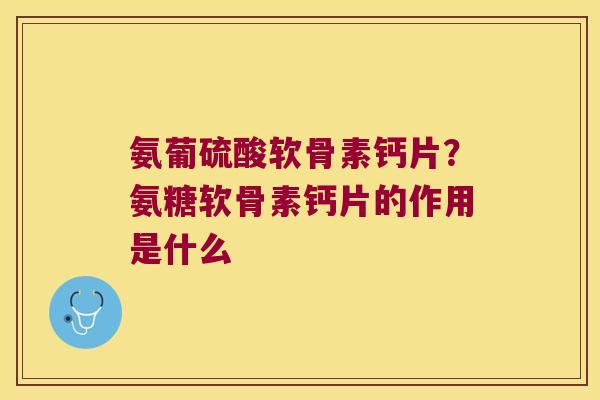 氨葡硫酸软骨素钙片？氨糖软骨素钙片的作用是什么