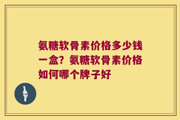 氨糖软骨素价格多少钱一盒?氨糖软骨素价格如何哪个牌子好 氨糖软骨素价格多少钱一盒?氨糖软骨素价格如何哪个牌子好